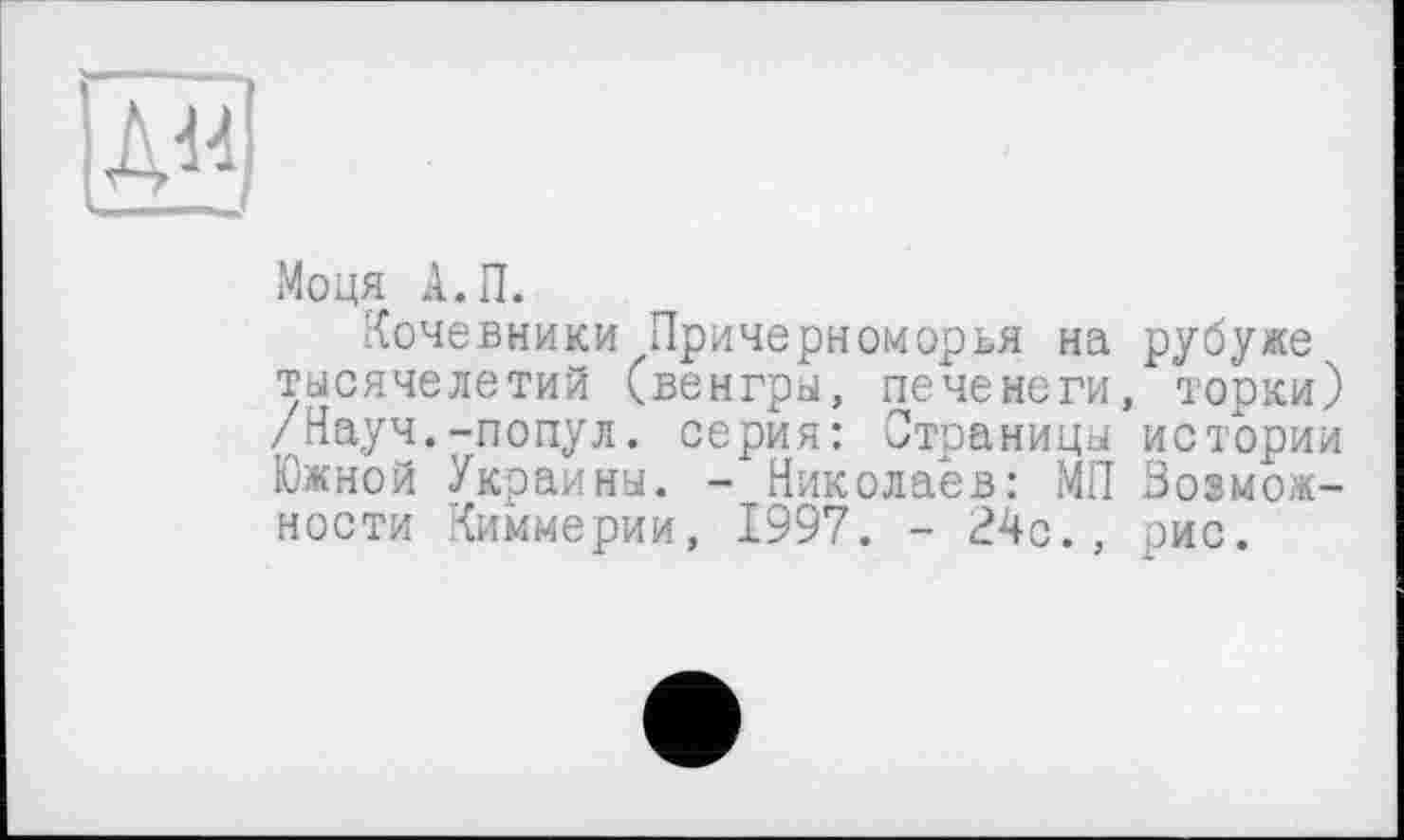 ﻿Моця А.П.
Кочевники Причерноморья на рубуже тысячелетий (венгры, печенеги, торки) /Науч.-попул. серия: Страницы истории Южной Украины. - Николаев: МП Возможности Киммерии, 1997. - 24с., рис.